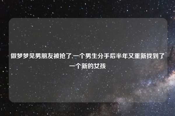 做梦梦见男朋友被抢了,一个男生分手后半年又重新找到了一个新的女孩