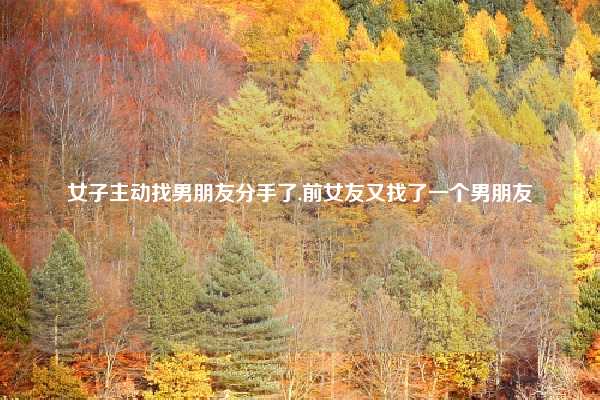 女子主动找男朋友分手了,前女友又找了一个男朋友