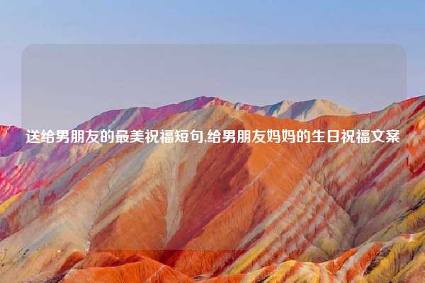 送给男朋友的最美祝福短句,给男朋友妈妈的生日祝福文案