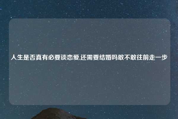 人生是否真有必要谈恋爱,还需要结婚吗敢不敢往前走一步