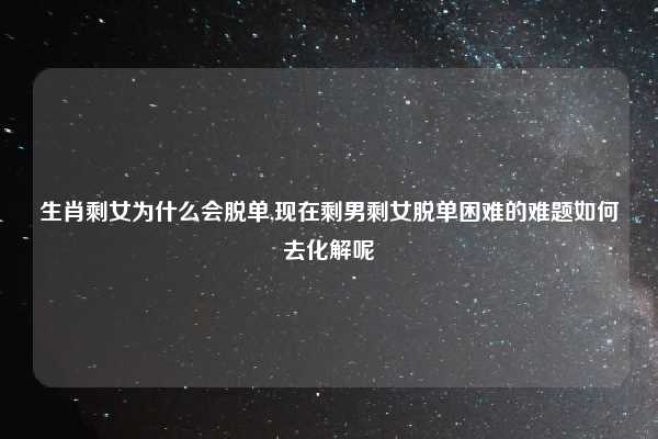 生肖剩女为什么会脱单,现在剩男剩女脱单困难的难题如何去化解呢