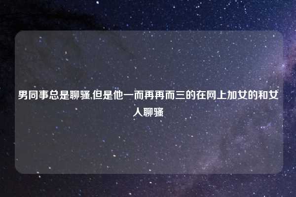 男同事总是聊骚,但是他一而再再而三的在网上加女的和女人聊骚