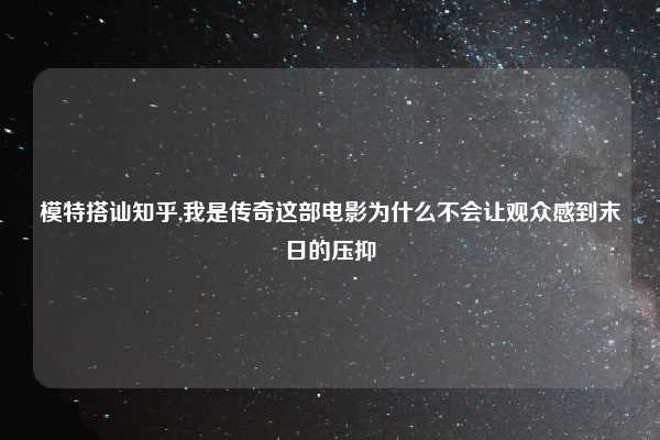 模特搭讪知乎,我是传奇这部电影为什么不会让观众感到末日的压抑