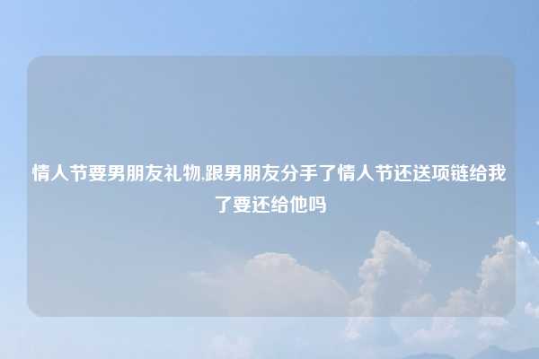 情人节要男朋友礼物,跟男朋友分手了情人节还送项链给我了要还给他吗