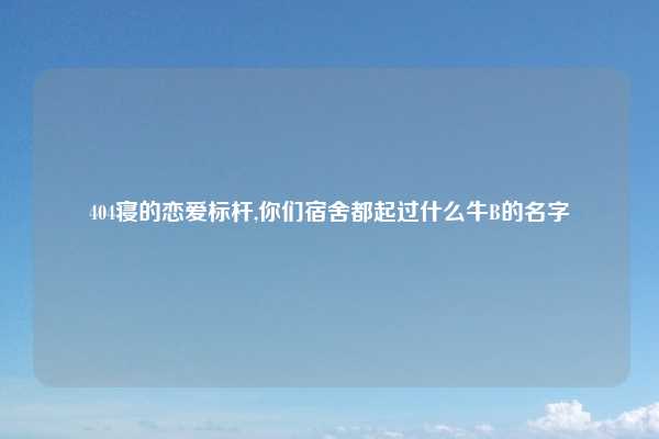 404寝的恋爱标杆,你们宿舍都起过什么牛B的名字