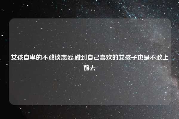 女孩自卑的不敢谈恋爱,碰到自己喜欢的女孩子也是不敢上前去