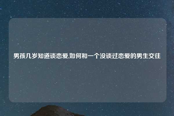 男孩几岁知道谈恋爱,如何和一个没谈过恋爱的男生交往