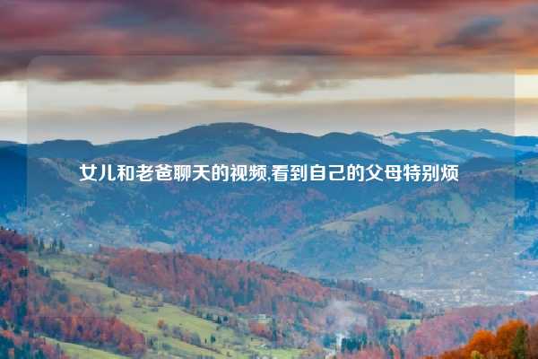 女儿和老爸聊天的视频,看到自己的父母特别烦