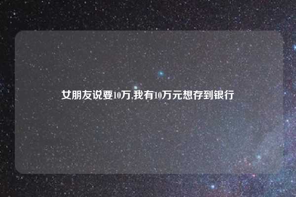女朋友说要10万,我有10万元想存到银行