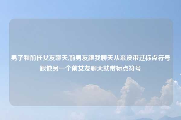 男子和前任女友聊天,前男友跟我聊天从来没带过标点符号跟他另一个前女友聊天就带标点符号