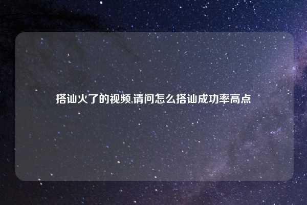 搭讪火了的视频,请问怎么搭讪成功率高点