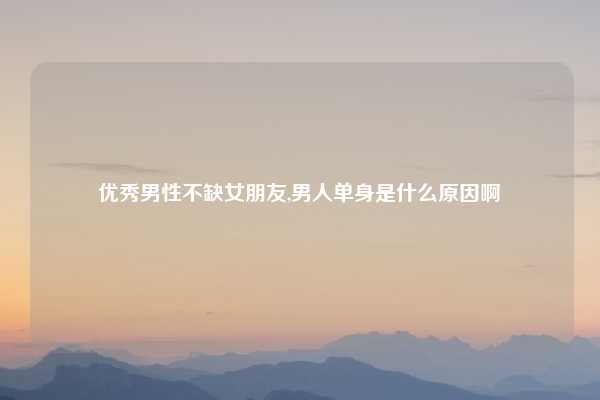 优秀男性不缺女朋友,男人单身是什么原因啊