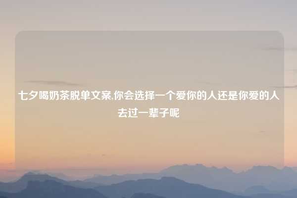 七夕喝奶茶脱单文案,你会选择一个爱你的人还是你爱的人去过一辈子呢
