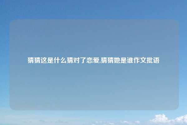 猜猜这是什么猜对了恋爱,猜猜她是谁作文批语