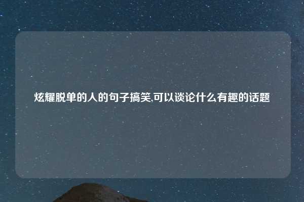 炫耀脱单的人的句子搞笑,可以谈论什么有趣的话题