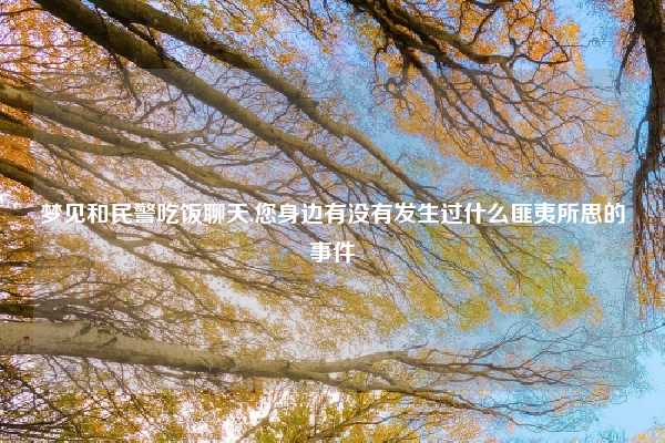 梦见和民警吃饭聊天,您身边有没有发生过什么匪夷所思的事件