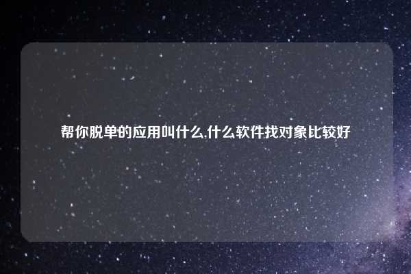 帮你脱单的应用叫什么,什么软件找对象比较好