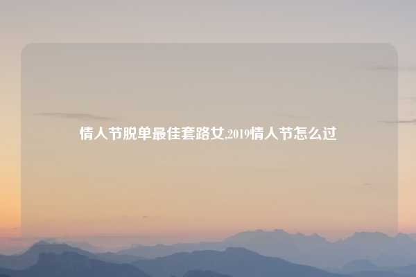 情人节脱单最佳套路女,2019情人节怎么过