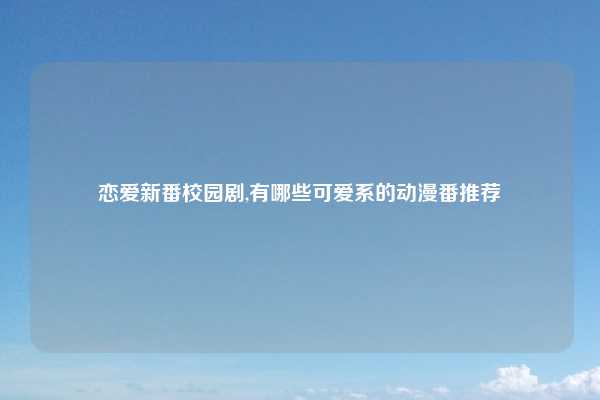 恋爱新番校园剧,有哪些可爱系的动漫番推荐