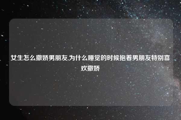 女生怎么撒娇男朋友,为什么睡觉的时候抱着男朋友特别喜欢撒娇