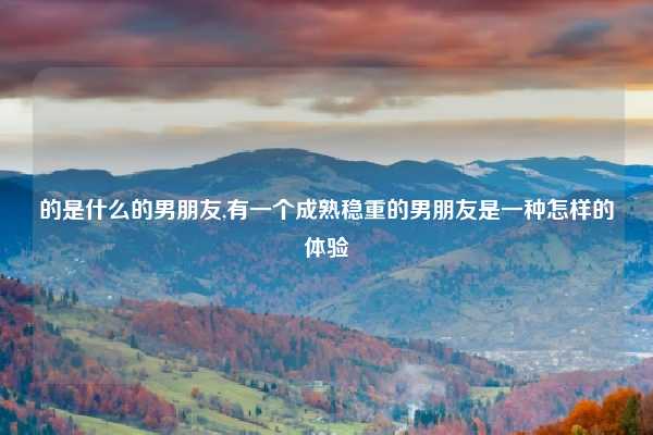 的是什么的男朋友,有一个成熟稳重的男朋友是一种怎样的体验