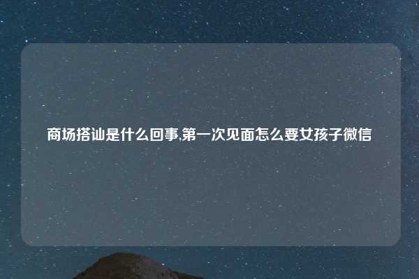商场搭讪是什么回事,第一次见面怎么要女孩子微信