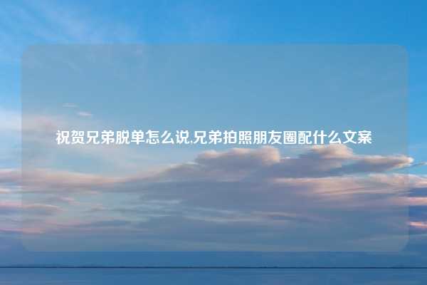 祝贺兄弟脱单怎么说,兄弟拍照朋友圈配什么文案