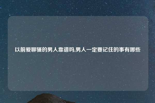 以前爱聊骚的男人靠谱吗,男人一定要记住的事有哪些