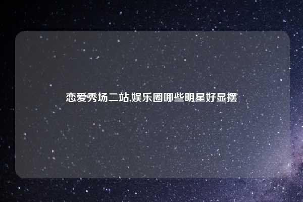 恋爱秀场二站,娱乐圈哪些明星好显摆