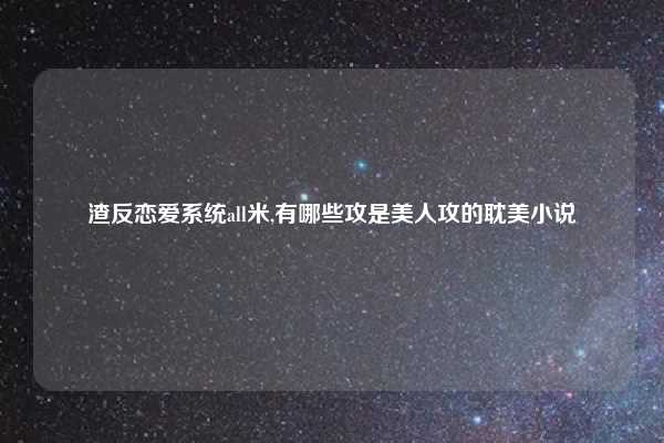 渣反恋爱系统all米,有哪些攻是美人攻的耽美小说
