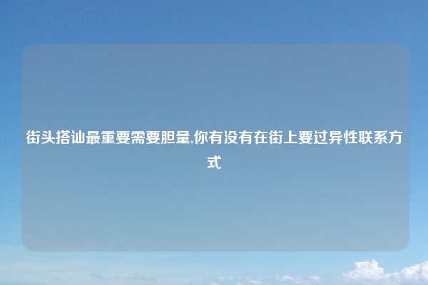 街头搭讪最重要需要胆量,你有没有在街上要过异性联系方式