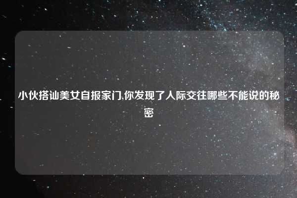 小伙搭讪美女自报家门,你发现了人际交往哪些不能说的秘密