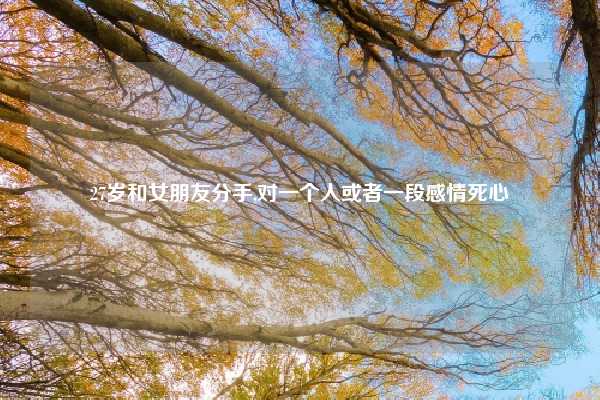 27岁和女朋友分手,对一个人或者一段感情死心