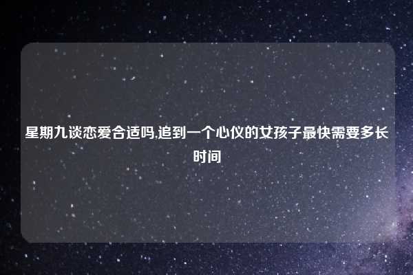 星期九谈恋爱合适吗,追到一个心仪的女孩子最快需要多长时间