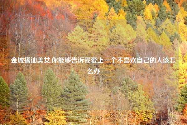 金城搭讪美女,你能够告诉我爱上一个不喜欢自己的人该怎么办