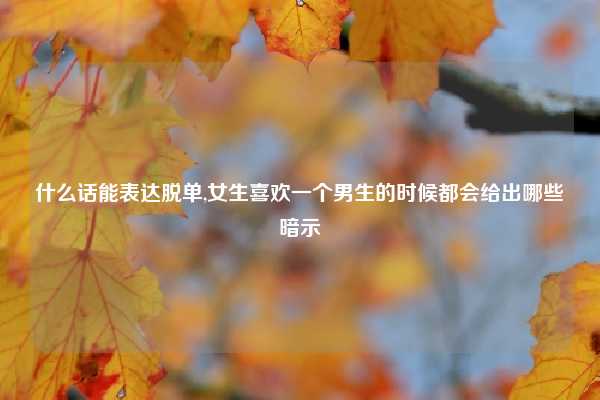 什么话能表达脱单,女生喜欢一个男生的时候都会给出哪些暗示