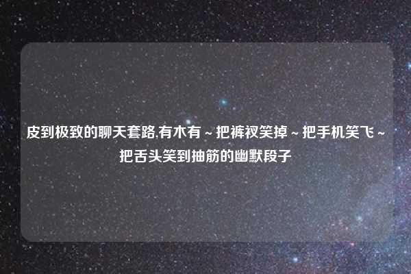 皮到极致的聊天套路,有木有～把裤衩笑掉～把手机笑飞～把舌头笑到抽筋的幽默段子
