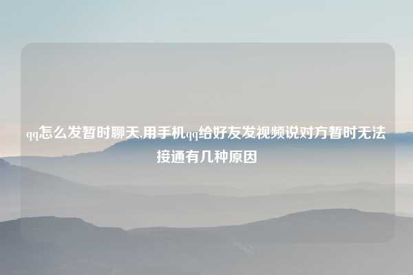 qq怎么发暂时聊天,用手机qq给好友发视频说对方暂时无法接通有几种原因
