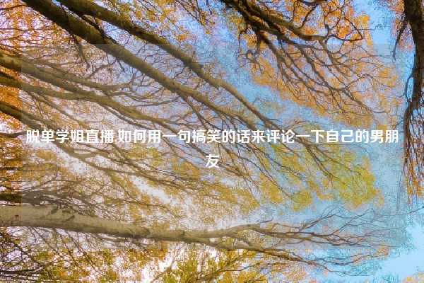脱单学姐直播,如何用一句搞笑的话来评论一下自己的男朋友
