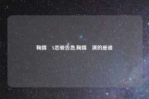 鞠婧祎X恋爱告急,鞠婧祎演的是谁