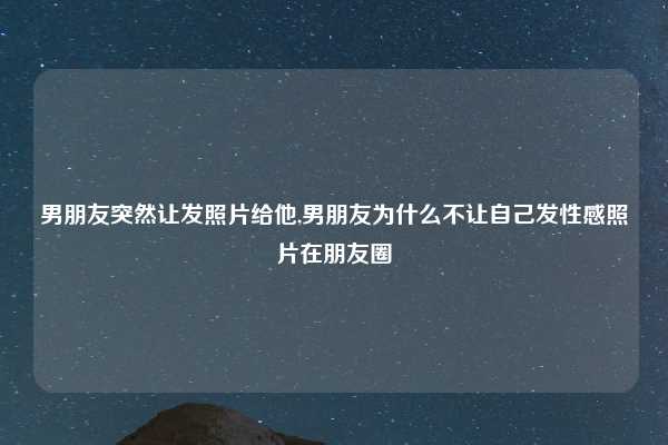 男朋友突然让发照片给他,男朋友为什么不让自己发性感照片在朋友圈