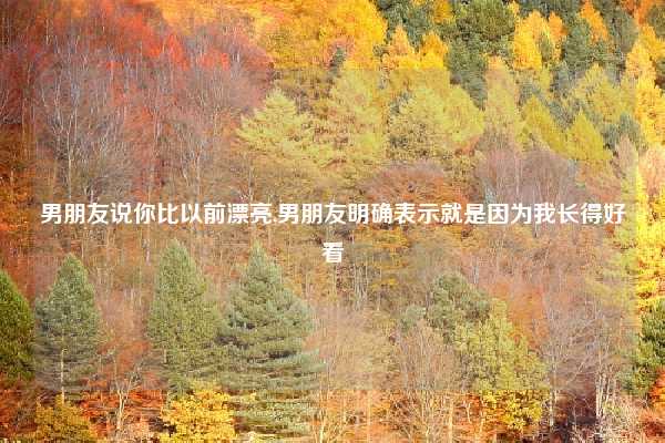 男朋友说你比以前漂亮,男朋友明确表示就是因为我长得好看