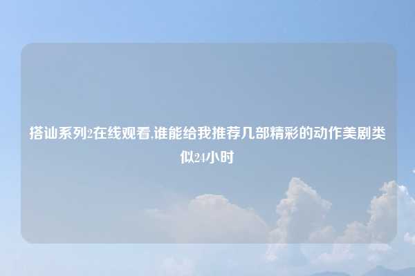 搭讪系列2在线观看,谁能给我推荐几部精彩的动作美剧类似24小时