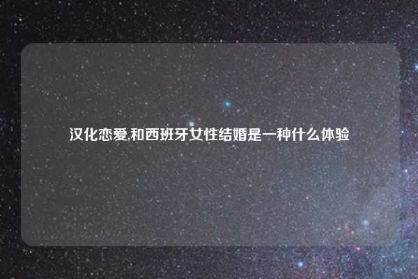 汉化恋爱,和西班牙女性结婚是一种什么体验