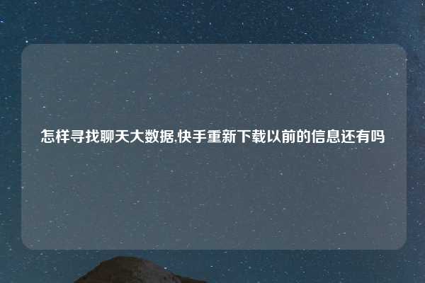 怎样寻找聊天大数据,快手重新下载以前的信息还有吗