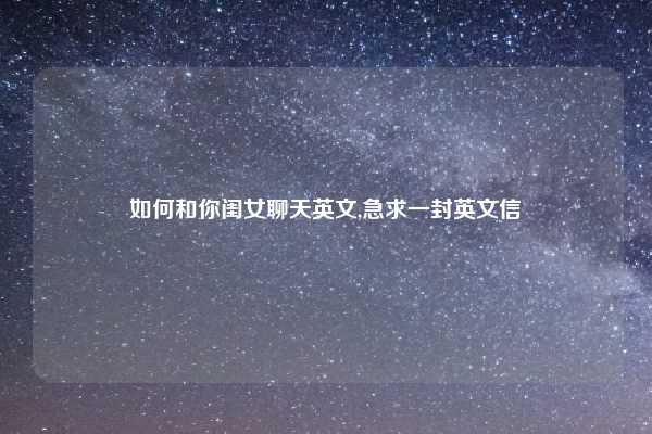 如何和你闺女聊天英文,急求一封英文信