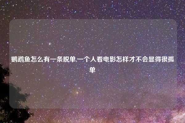 鹦鹉鱼怎么有一条脱单,一个人看电影怎样才不会显得很孤单
