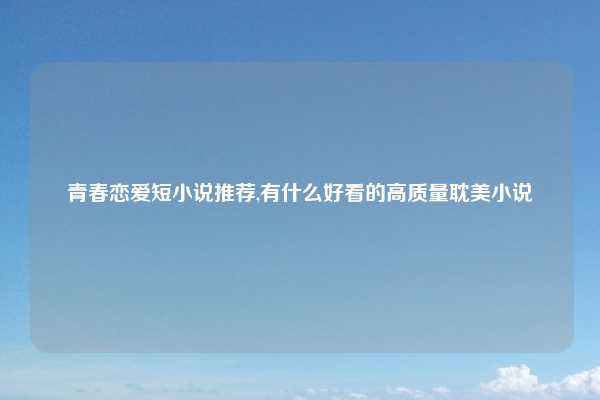 青春恋爱短小说推荐,有什么好看的高质量耽美小说