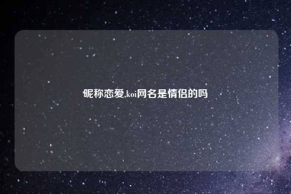 昵称恋爱,koi网名是情侣的吗