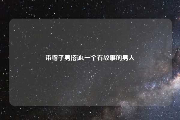 带帽子男搭讪,一个有故事的男人